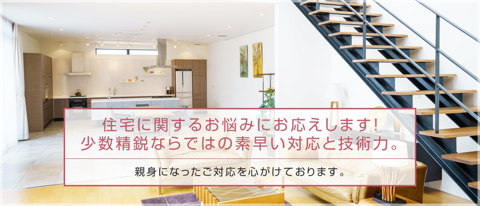 住宅に関するお悩みにお応えします！少数精鋭ならではの素早い対応と技術力。